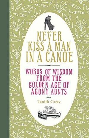 Never Kiss a Man in a Canoe: Words of Wisdom from the Golden Age of Agony Aunts by Tanith Carey