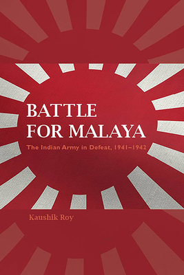 Battle for Malaya: The Indian Army in Defeat, 1941-1942 by Kaushik Roy