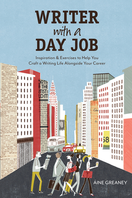 Writer with a Day Job: Inspiration & Exercises to Help You Craft a Writing Life Alongside Your Career by Aine Greaney