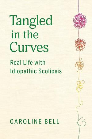 Tangled in the Curves: Real Life with Idiopathic Scoliosis by Caroline Bell