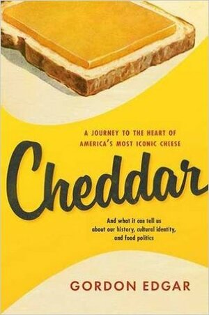 Cheddar: A Journey to the Heart of America's Most Iconic Cheese by Gordon Edgar