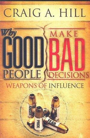 Why Good People Make Bad Decisions: Weapons of Influence by Craig A. Hill