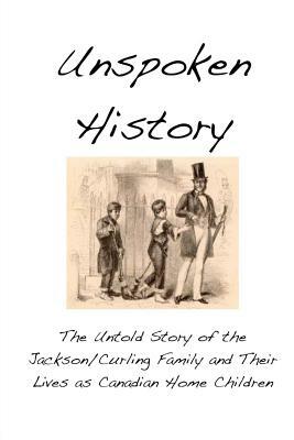 Unspoken History: The Untold Story of the Jackson/Curling Family and Their Lives as Canadian Home Children by Matt Alexander