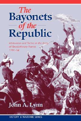 The Bayonets of the Republic: Motivation and Tactics in the Army of Revolutionary France, 1791-1794 by John A. Lynn