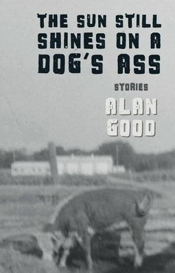 The Sun Still Shines on a Dog's Ass by Alan Good