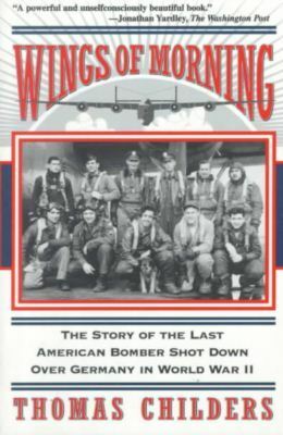 Wings Of Morning: The Story Of The Last American Bomber Shot Down Over Germany In World War II by Thomas Childers