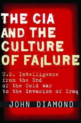 The CIA and the Culture of Failure: U.S. Intelligence from the End of the Cold War to the Invasion of Iraq by John B. Diamond
