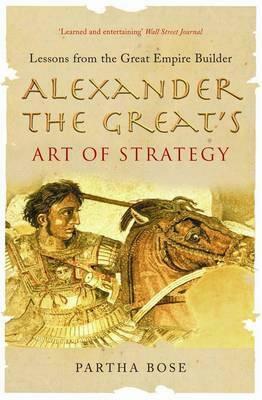 Alexander The Great's Art Of Strategy: Lessons From the Great Empire Builder by Partha Bose
