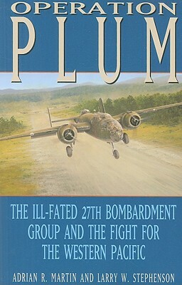 Operation Plum: The Ill-Fated 27th Bombardment Group and the Fight for the Western Pacific by Larry W. Stephenson, Adrian R. Martin