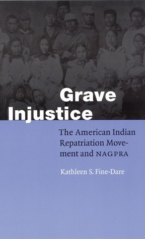 Grave Injustice: The American Indian Repatriation Movement and NAGPRA by Kathleen S. Fine-Dare