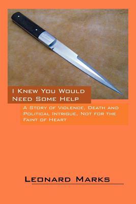 I Knew You Would Need Some Help: A Story of Violence, Death and Political Intrigue, Not for the Faint of Heart by Leonard Marks