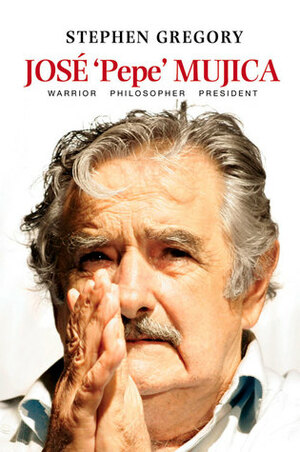 Jose 'Pepe' Mujica: Warrior Philosopher President by Stephen Gregory