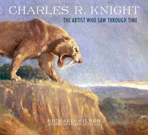 Charles R. Knight: The Artist Who Saw Through Time by Richard Milner, Rhoda Knight Kalt