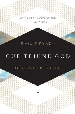 Our Triune God: Living in the Love of the Three-In-One by Philip Graham Ryken, Michael Lefebvre