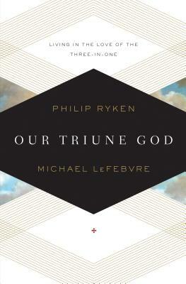 Our Triune God: Living in the Love of the Three-In-One by Michael Lefebvre, Philip Graham Ryken