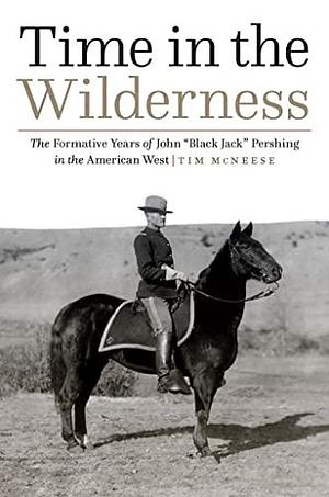 Time in the Wilderness: The Formative Years of John “Black Jack” Pershing in the American West by Tim McNeese