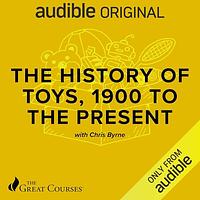 The History of Toys, 1900 to the Present by Chris Byrne