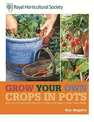 Grow Your Own: Crops in Pots- with 30 step-by-step projects using vegetables, fruit and herbs by Kay Maguire, The Royal Horticultural Society