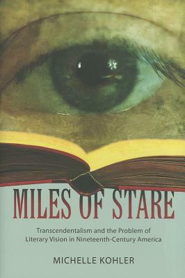 Miles of Stare: Transcendentalism and the Problem of Literary Vision in Nineteenth-Century America by Michelle Kohler