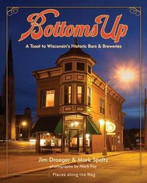Bottoms Up: A Toast to Wisconsin's Historic Bars and Breweries by Mark Fay, Jim Draeger, Mark Speltz