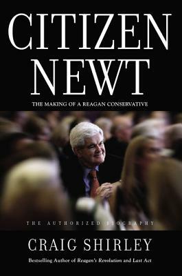 Citizen Newt: The Making of a Reagan Conservative by Craig Shirley