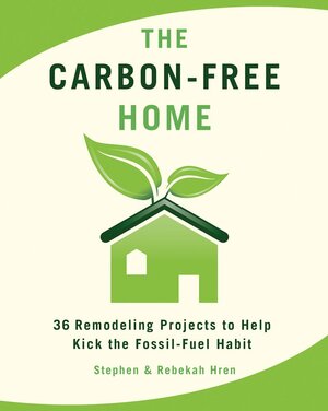 The Carbon-Free Home: 36 Remodeling Projects to Help Kick the Fossil-Fuel Habit by Stephen Hren