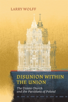 Disunion Within the Union: The Uniate Church and the Partitions of Poland by Larry Wolff