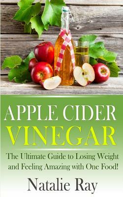 Apple Cider Vinegar: The Ultimate Guide to Losing Weight and Feeling Amazing with One Food! by Natalie Ray