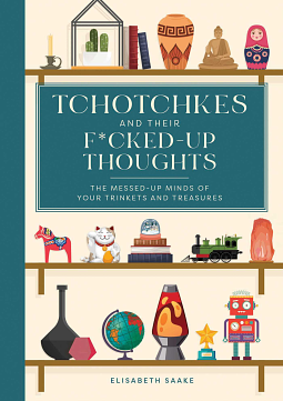 Tchotchkes and their F*cked-Up Thoughts: The Messed-Up Minds of Your Trinkets and Treasures by Elisabeth Saake, Elisabeth Saake