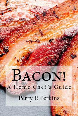 Bacon! A Home Chef's Guide by Perry P. Perkins