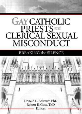 Gay Catholic Priests and Clerical Sexual Misconduct: Breaking the Silence by Robert Goss, Donald Boisvert