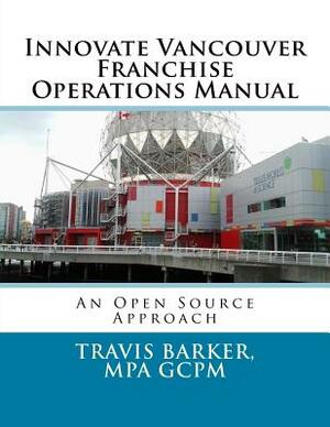 Innovate Vancouver Franchise Operations Manual: An Open Source Approach by Travis Barker
