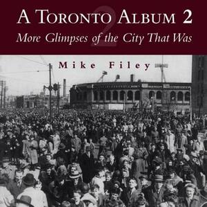 A Toronto Album 2: More Glimpses of the City That Was by Mike Filey