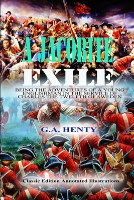A Jacobite Exile: BEING THE ADVENTURES OF A YOUNG ENGLISHMAN IN THE SERVICE OF CHARLES THE TWELFTH OF SWEDEN BY G.A. HENTY: Classic Edit by G.A. Henty