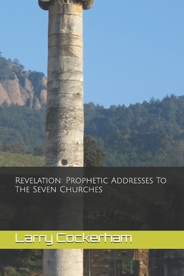 Revelation: Prophetic Addresses to the Seven Churches by Larry W. Cockerham