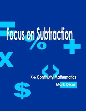 Focus on Subtraction K-6 Continuity Mathematics by Mark Dixon