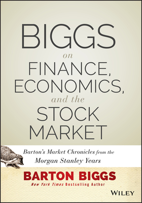 Biggs on Finance, Economics, and the Stock Market: Barton's Market Chronicles from the Morgan Stanley Years by Barton Biggs