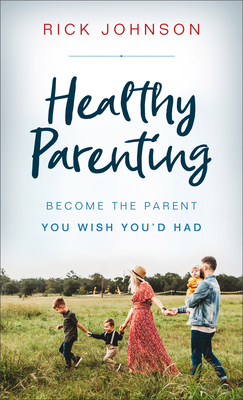 Healthy Parenting: Become the Parent You Wish You'd Had by Rick Johnson