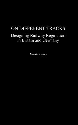 On Different Tracks: Designing Railway Regulation in Britain and Germany by Martin Lodge