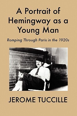 A Portrait of Hemingway as a Young Man: Romping Through Paris in the 1920s by Jerome Tuccille