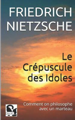 Le Crépuscule Des Idoles: Comment on Philosophe Avec Un Marteau by Friedrich Nietzsche