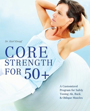 Core Strength for 50+: A Customized Program for Safely Toning Ab, Back, and Oblique Muscles by Karl Knopf
