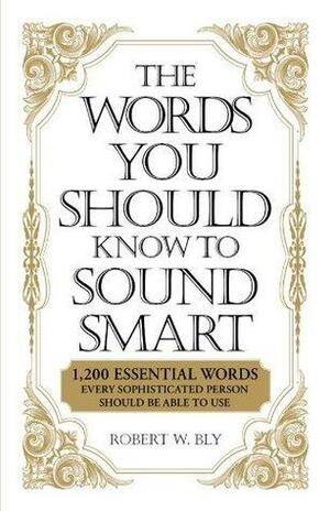 The Words You Should Know to Sound Smart: 1200 Essential Words Every Sophisticated Person Should Be Able to Use: 1, 200 Essential Words Every Sophisticated Person Should Be Able to Use by Robert W. Bly, Robert W. Bly