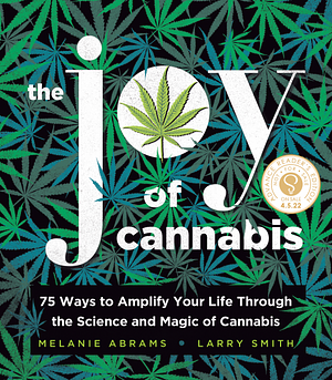 The Joy of Cannabis: 75 Ways to Amplify Your Life Through the Science and Magic of Cannabis by Larry Smith, Melanie Abrams