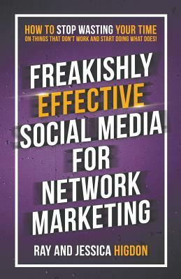 Freakishly Effective Social Media for Network Marketing: How to Stop Wasting Your Time on Things That Don't Work and Start Doing What Does! by Jessica Higdon, Ray Higdon