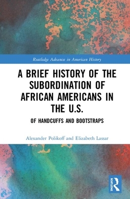 A Brief History of the Subordination of African Americans in the U.S.: Of Handcuffs and Bootstraps by Elizabeth Lassar, Alexander Polikoff