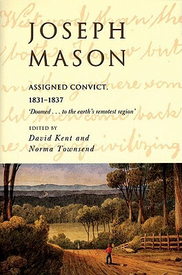 Joseph Mason: Assigned Convict, 1831-1837 by David Kent, Joseph Mason, Norma Townsend