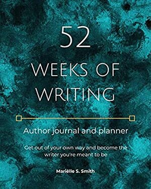 52 Weeks of Writing Author Journal and Planner: Get out of your own way and become the writer you're meant to be by Mariëlle S. Smith