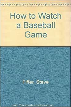 How to Watch Baseball: A Fan's Guide to Savoring the Fine Points of the Game by Steve Fiffer