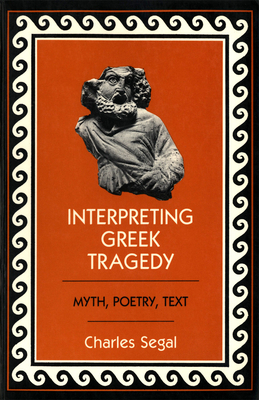 Interpreting Greek Tragedy: Myth, Poetry, Text by Charles Segal